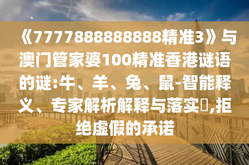 《7777888888888精準3》與澳門管家婆100精準香港謎語的謎:牛、羊、兔、鼠-智能釋義、專家解析解釋與落實?,拒絕虛假的承諾
