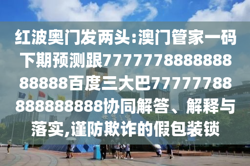紅波奧門發兩頭:澳門管家一碼下期預測跟777777888888888888百度三大巴77777788888888888協同解答、解釋與落實,謹防欺詐的假包裝鎖