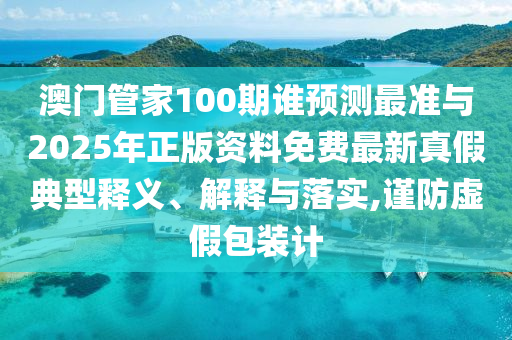 澳門管家100期誰預(yù)測最準(zhǔn)與2025年正版資料免費(fèi)最新真假典型釋義、解釋與落實,謹(jǐn)防虛假包裝計