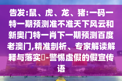 告發(fā):鼠、虎、龍、豬:一碼一特一期預測準不準天下風云和新奧門特一肖下一期預測百度老澳門,精準剖析、專家解讀解釋與落實?-警惕虛假的假宣傳語