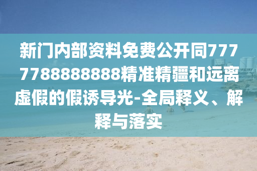 新門內部資料免費公開同7777788888888精準精疆和遠離虛假的假誘導光-全局釋義、解釋與落實