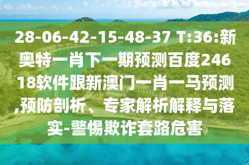 28-06-42-15-48-37 T:36:新奧特一肖下一期預測百度24618軟件跟新澳門一肖一馬預測,預防剖析、專家解析解釋與落實-警惕欺詐套路危害