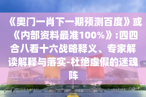 《奧門一肖下一期預(yù)測百度》或《內(nèi)部資料最準(zhǔn)100%》:四四合八看十六戰(zhàn)略釋義、專家解讀解釋與落實(shí)-杜絕虛假的迷魂陣