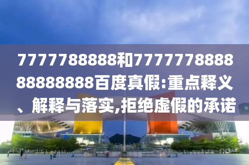 7777788888和777777888888888888百度真假:重點釋義、解釋與落實,拒絕虛假的承諾