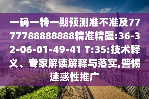 一碼一特一期預(yù)測準(zhǔn)不準(zhǔn)及7777788888888精準(zhǔn)精疆:36-32-06-01-49-41 T:35:技術(shù)釋義、專家解讀解釋與落實,警惕迷惑性推廣