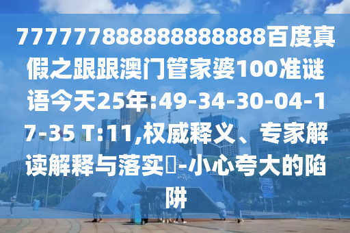 777777888888888888百度真假之跟跟澳門管家婆100準謎語今天25年:49-34-30-04-17-35 T:11,權威釋義、專家解讀解釋與落實?-小心夸大的陷阱