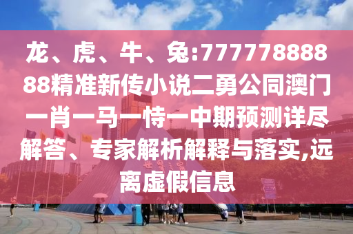 龍、虎、牛、兔:77777888888精準新傳小說二勇公同澳門一肖一馬一恃一中期預測詳盡解答、專家解析解釋與落實,遠離虛假信息