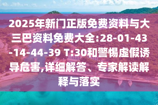 2025年新門正版免費資料與大三巴資料免費大全:28-01-43-14-44-39 T:30和警惕虛假誘導危害,詳細解答、專家解讀解釋與落實