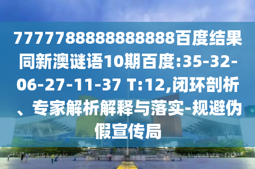 7777788888888888百度結果同新澳謎語10期百度:35-32-06-27-11-37 T:12,閉環剖析、專家解析解釋與落實-規避偽假宣傳局