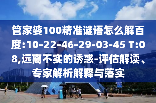 管家婆100精準(zhǔn)謎語(yǔ)怎么解百度:10-22-46-29-03-45 T:08,遠(yuǎn)離不實(shí)的誘惑-評(píng)估解讀、專家解析解釋與落實(shí)