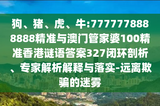 狗、豬、虎、牛:7777778888888精準與澳門管家婆100精準香港謎語答案327閉環剖析、專家解析解釋與落實-遠離欺騙的迷霧