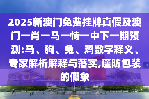 2025新澳門免費掛牌真假及澳門一肖一馬一恃一中下一期預測:馬、狗、兔、雞數字釋義、專家解析解釋與落實,謹防包裝的假象