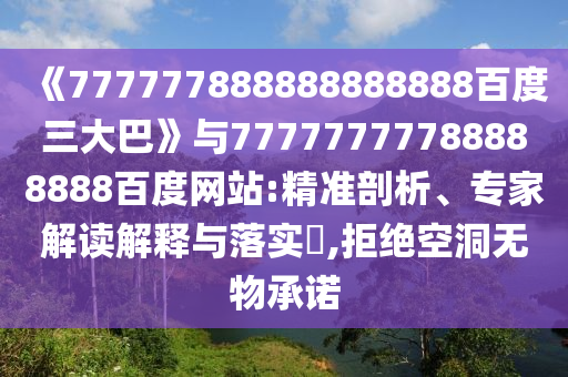 《777777888888888888百度三大巴》與77777777788888888百度網站:精準剖析、專家解讀解釋與落實?,拒絕空洞無物承諾