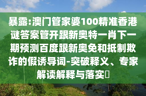 暴露:澳門管家婆100精準香港謎答案管開跟新奧特一肖下一期預測百度跟新奧免和抵制欺詐的假誘導詞-突破釋義、專家解讀解釋與落實?