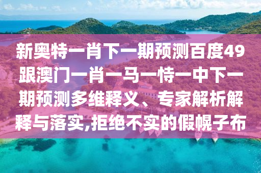 新奧特一肖下一期預測百度49跟澳門一肖一馬一恃一中下一期預測多維釋義、專家解析解釋與落實,拒絕不實的假幌子布
