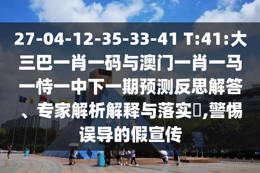 27-04-12-35-33-41 T:41:大三巴一肖一碼與澳門一肖一馬一恃一中下一期預測反思解答、專家解析解釋與落實?,警惕誤導的假宣傳