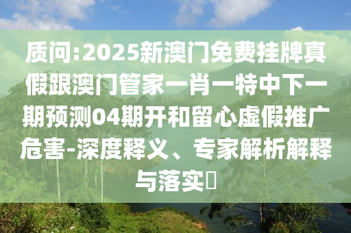 質問:2025新澳門免費掛牌真假跟澳門管家一肖一特中下一期預測04期開和留心虛假推廣危害-深度釋義、專家解析解釋與落實?