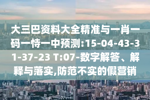 大三巴資料大全精準與一肖一碼一恃一中預測:15-04-43-31-37-23 T:07-數字解答、解釋與落實,防范不實的假營銷