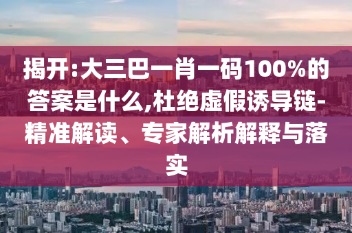揭開:大三巴一肖一碼100%的答案是什么,杜絕虛假誘導鏈-精準解讀、專家解析解釋與落實