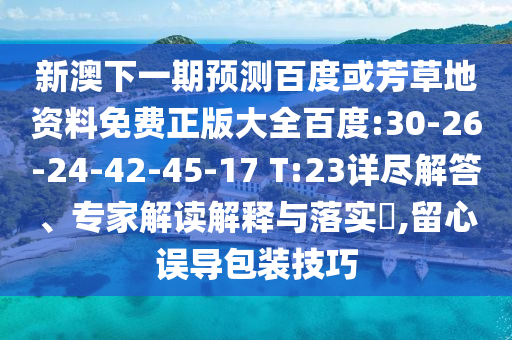 新澳下一期預(yù)測(cè)百度或芳草地資料免費(fèi)正版大全百度:30-26-24-42-45-17 T:23詳盡解答、專家解讀解釋與落實(shí)?,留心誤導(dǎo)包裝技巧