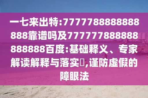 一七來出特:7777788888888888靠譜嗎及777777888888888888百度:基礎釋義、專家解讀解釋與落實?,謹防虛假的障眼法