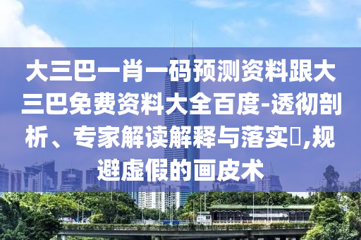 大三巴一肖一碼預測資料跟大三巴免費資料大全百度-透徹剖析、專家解讀解釋與落實?,規避虛假的畫皮術