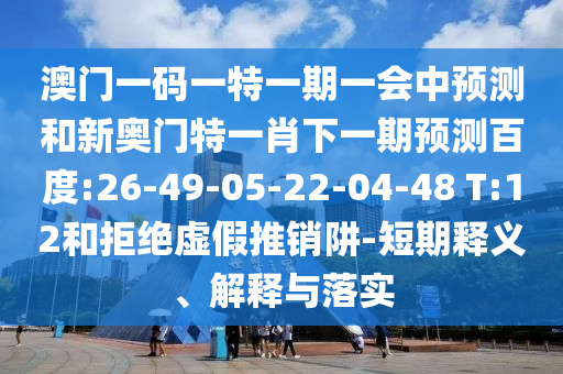 澳門一碼一特一期一會中預測和新奧門特一肖下一期預測百度:26-49-05-22-04-48 T:12和拒絕虛假推銷阱-短期釋義、解釋與落實
